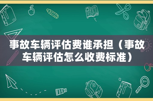 事故車輛評估費誰承擔(dān)（事故車輛評估怎么收費標(biāo)準(zhǔn)）