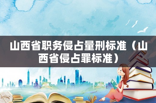 山西省職務(wù)侵占量刑標(biāo)準(zhǔn)（山西省侵占罪標(biāo)準(zhǔn)）