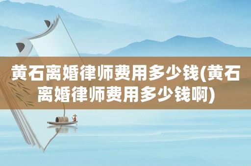 黃石離婚律師費用多少錢(黃石離婚律師費用多少錢啊)