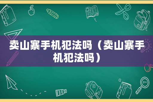 賣山寨手機(jī)犯法嗎（賣山寨手機(jī)犯法嗎）