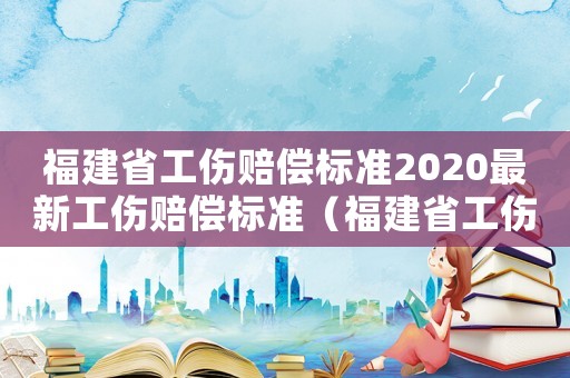 福建省工傷賠償標(biāo)準(zhǔn)2020最新工傷賠償標(biāo)準(zhǔn)（福建省工傷定級標(biāo)準(zhǔn)）