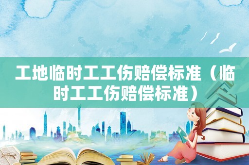 工地臨時工工傷賠償標(biāo)準(zhǔn)（臨時工工傷賠償標(biāo)準(zhǔn)）
