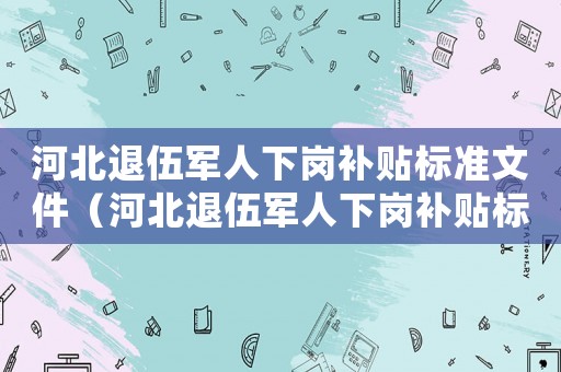 河北退伍軍人下崗補貼標(biāo)準(zhǔn)文件（河北退伍軍人下崗補貼標(biāo)準(zhǔn)）