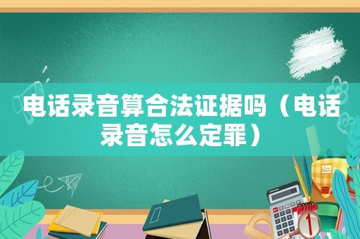 電話錄音算合法證據(jù)嗎（電話錄音怎么定罪）
