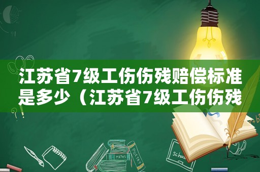 江蘇省7級(jí)工傷傷殘賠償標(biāo)準(zhǔn)是多少（江蘇省7級(jí)工傷傷殘賠償標(biāo)準(zhǔn)）
