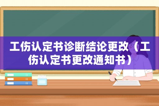 工傷認(rèn)定書診斷結(jié)論更改（工傷認(rèn)定書更改通知書）