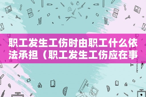 職工發(fā)生工傷時由職工什么依法承擔（職工發(fā)生工傷應(yīng)在事發(fā)）