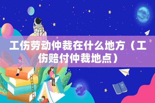 工傷勞動(dòng)仲裁在什么地方（工傷賠付仲裁地點(diǎn)）