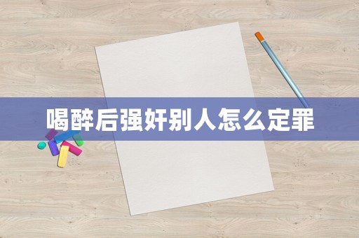 喝醉后強(qiáng)奸別人怎么定罪