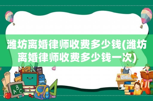 濰坊離婚律師收費(fèi)多少錢(濰坊離婚律師收費(fèi)多少錢一次)