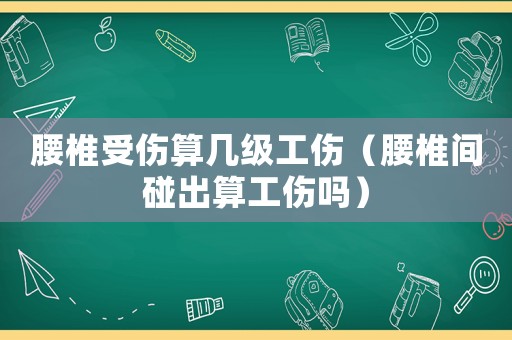 腰椎受傷算幾級(jí)工傷（腰椎間碰出算工傷嗎）