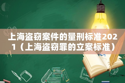 上海盜竊案件的量刑標(biāo)準(zhǔn)2021（上海盜竊罪的立案標(biāo)準(zhǔn)）