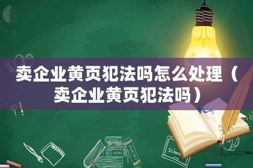 賣企業(yè)黃頁(yè)犯法嗎怎么處理（賣企業(yè)黃頁(yè)犯法嗎）