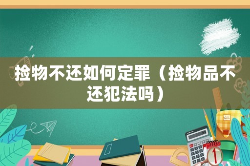 撿物不還如何定罪（撿物品不還犯法嗎）