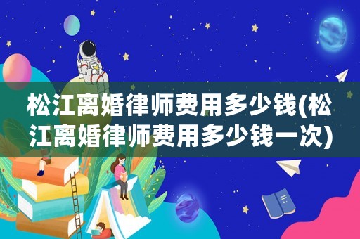 松江離婚律師費用多少錢(松江離婚律師費用多少錢一次)