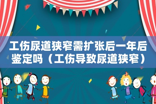 工傷尿道狹窄需擴張后一年后鑒定嗎（工傷導(dǎo)致尿道狹窄）