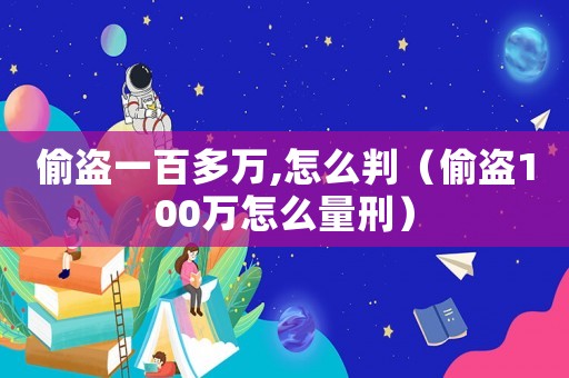 偷盜一百多萬(wàn),怎么判（偷盜100萬(wàn)怎么量刑）
