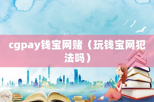 cgpay錢寶網(wǎng)賭（玩錢寶網(wǎng)犯法嗎）