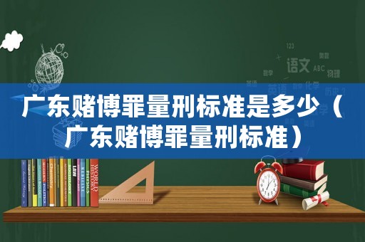 廣東賭博罪量刑標(biāo)準(zhǔn)是多少（廣東賭博罪量刑標(biāo)準(zhǔn)）