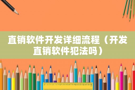 直銷軟件開發(fā)詳細(xì)流程（開發(fā)直銷軟件犯法嗎）
