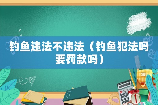 釣魚違法不違法（釣魚犯法嗎要罰款嗎）