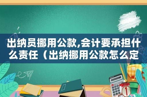 出納員挪用公款,會(huì)計(jì)要承擔(dān)什么責(zé)任（出納挪用公款怎么定罪單位）
