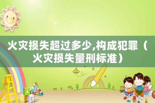 火災(zāi)損失超過多少,構(gòu)成犯罪（火災(zāi)損失量刑標(biāo)準(zhǔn)）