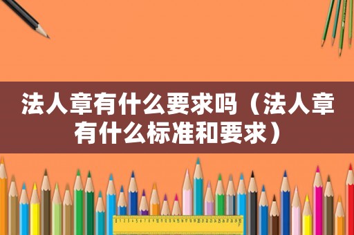 法人章有什么要求嗎（法人章有什么標準和要求）