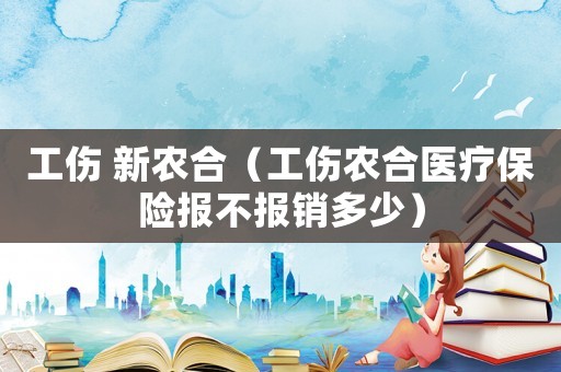 工傷 新農(nóng)合（工傷農(nóng)合醫(yī)療保險(xiǎn)報(bào)不報(bào)銷多少）