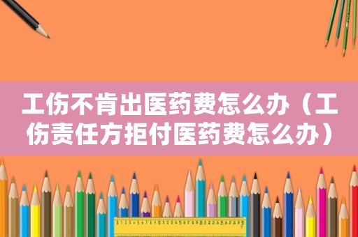 工傷不肯出醫(yī)藥費(fèi)怎么辦（工傷責(zé)任方拒付醫(yī)藥費(fèi)怎么辦）
