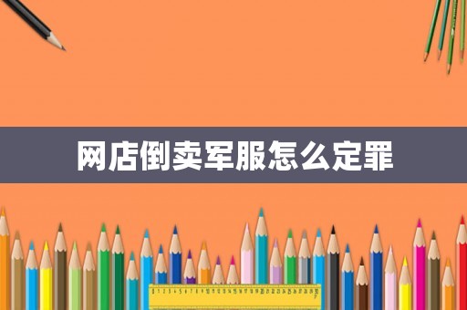 網(wǎng)店倒賣軍服怎么定罪