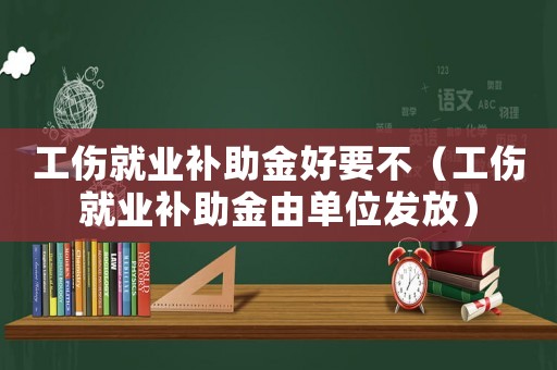 工傷就業(yè)補(bǔ)助金好要不（工傷就業(yè)補(bǔ)助金由單位發(fā)放）