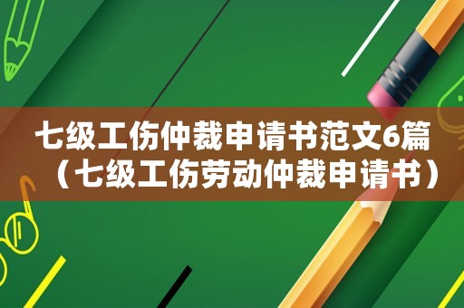 七級(jí)工傷仲裁申請(qǐng)書范文6篇（七級(jí)工傷勞動(dòng)仲裁申請(qǐng)書）
