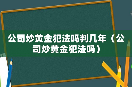 公司炒黃金犯法嗎判幾年（公司炒黃金犯法嗎）