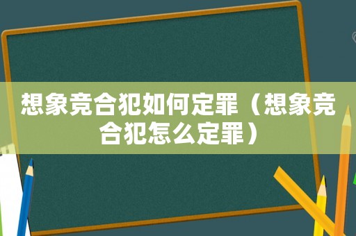 想象競合犯如何定罪（想象競合犯怎么定罪）