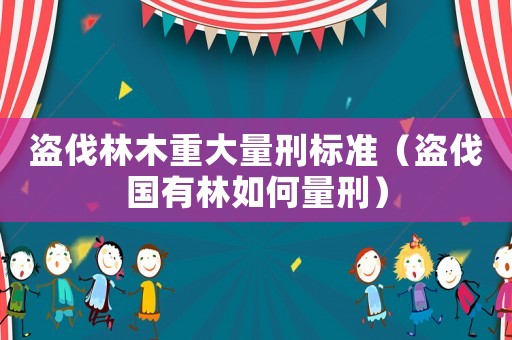 盜伐林木重大量刑標(biāo)準(zhǔn)（盜伐國有林如何量刑）