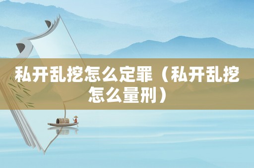 私開(kāi)亂挖怎么定罪（私開(kāi)亂挖怎么量刑）