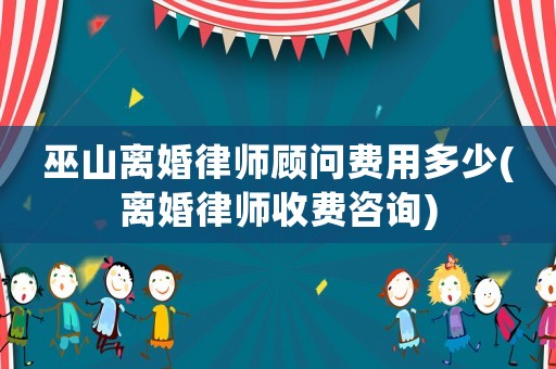 巫山離婚律師顧問費用多少(離婚律師收費咨詢)