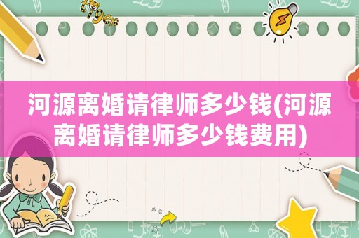河源離婚請(qǐng)律師多少錢(河源離婚請(qǐng)律師多少錢費(fèi)用)