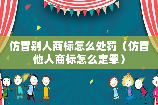 仿冒別人商標(biāo)怎么處罰（仿冒他人商標(biāo)怎么定罪）