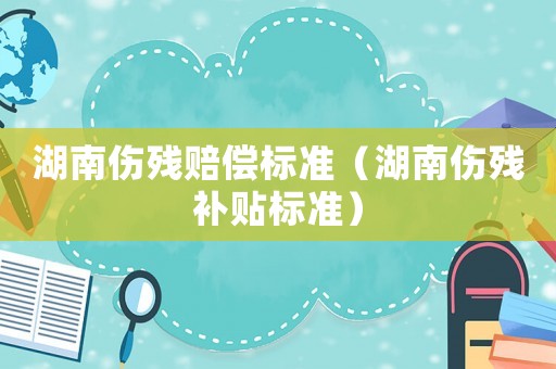 湖南傷殘賠償標(biāo)準(zhǔn)（湖南傷殘補(bǔ)貼標(biāo)準(zhǔn)）