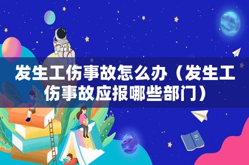 發(fā)生工傷事故怎么辦（發(fā)生工傷事故應(yīng)報(bào)哪些部門(mén)）