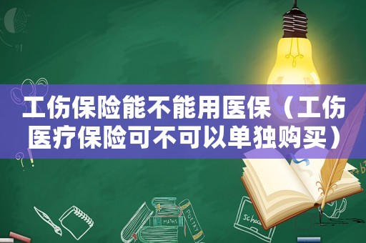 工傷保險(xiǎn)能不能用醫(yī)保（工傷醫(yī)療保險(xiǎn)可不可以單獨(dú)購買）