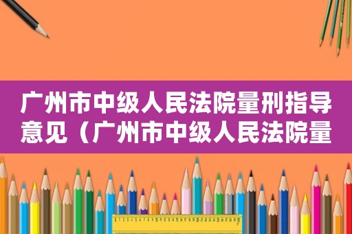 廣州市中級(jí)人民法院量刑指導(dǎo)意見(jiàn)（廣州市中級(jí)人民法院量刑）