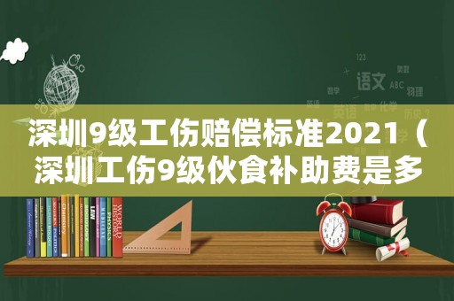 深圳9級工傷賠償標(biāo)準(zhǔn)2021（深圳工傷9級伙食補(bǔ)助費(fèi)是多少）