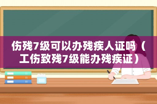 傷殘7級可以辦殘疾人證嗎（工傷致殘7級能辦殘疾證）