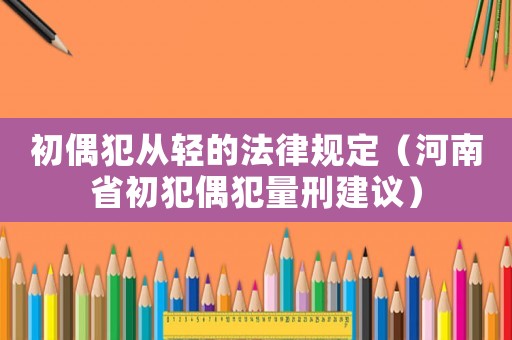 初偶犯從輕的法律規(guī)定（河南省初犯偶犯量刑建議）