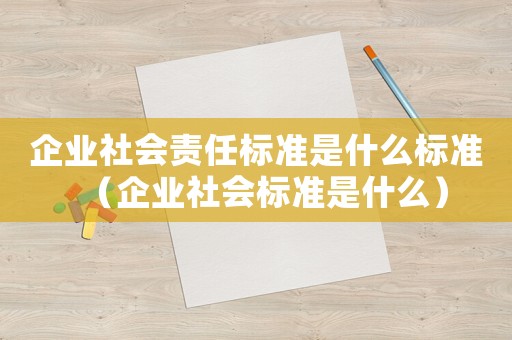 企業(yè)社會(huì)責(zé)任標(biāo)準(zhǔn)是什么標(biāo)準(zhǔn)（企業(yè)社會(huì)標(biāo)準(zhǔn)是什么）
