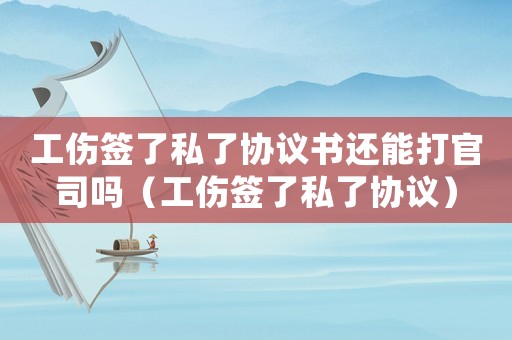 工傷簽了私了協(xié)議書還能打官司嗎（工傷簽了私了協(xié)議）