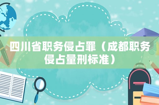 四川省職務(wù)侵占罪（成都職務(wù)侵占量刑標(biāo)準(zhǔn)）
